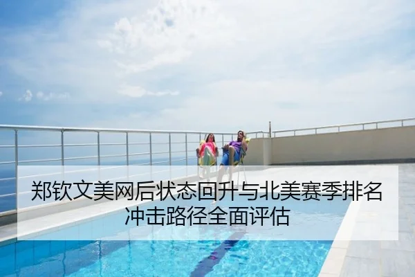 郑钦文美网后状态回升与北美赛季排名冲击路径全面评估