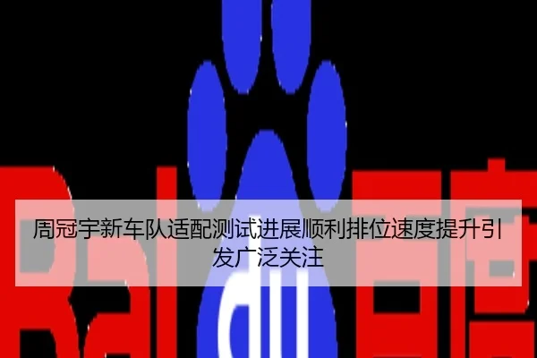 周冠宇新车队适配测试进展顺利排位速度提升引发广泛关注