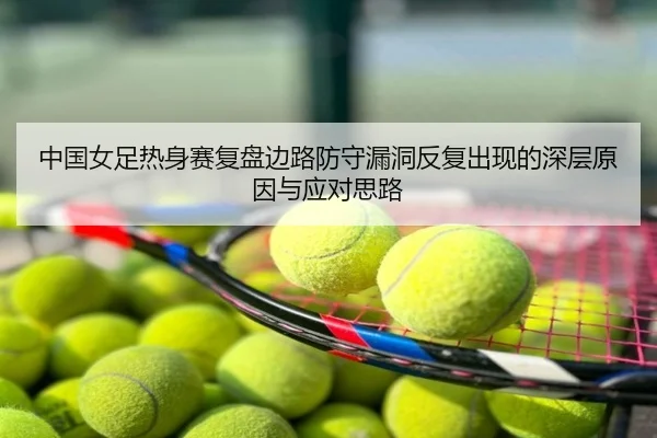 中国女足热身赛复盘边路防守漏洞反复出现的深层原因与应对思路