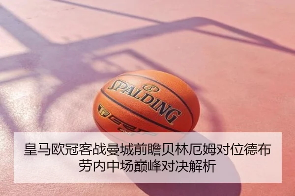 皇马欧冠客战曼城前瞻贝林厄姆对位德布劳内中场巅峰对决解析